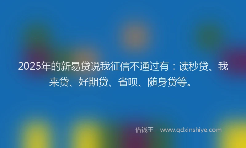2025年的新易贷说我征信不通过有：读秒贷、我来贷、好期贷、省呗、随身贷等。