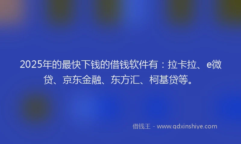 2025年的最快下钱的借钱软件有：拉卡拉、e微贷、京东金融、东方汇、柯基贷等。