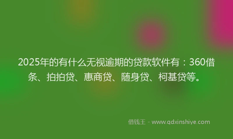 2025年的有什么无视逾期的贷款软件有：360借条、拍拍贷、惠商贷、随身贷、柯基贷等。