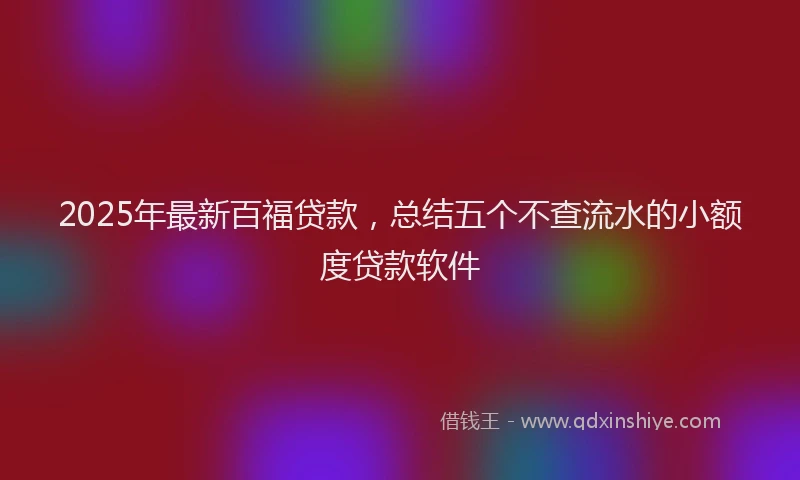 2025年最新百福贷款，总结五个不查流水的小额度贷款软件