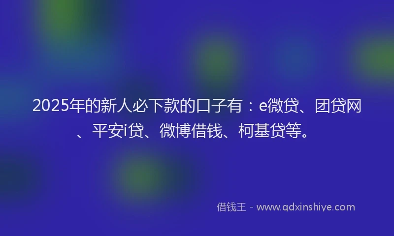 2025年的新人必下款的口子有：e微贷、团贷网、平安i贷、微博借钱、柯基贷等。