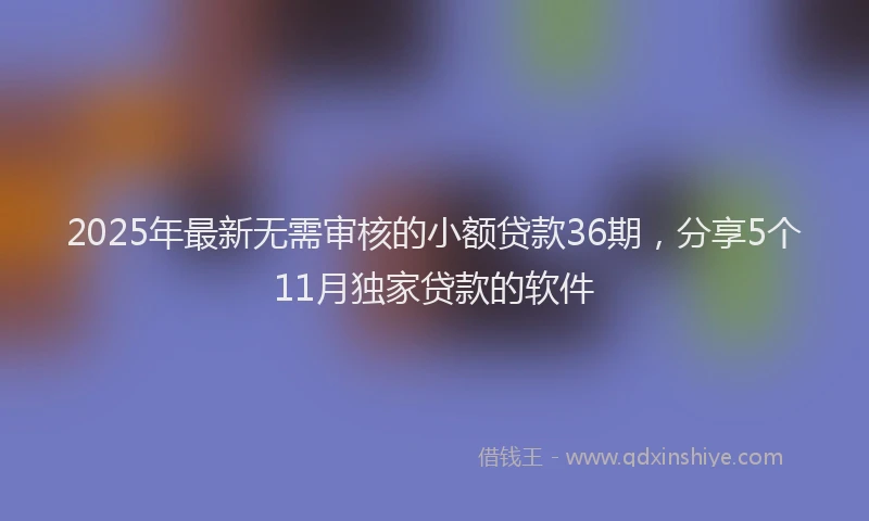 2025年最新无需审核的小额贷款36期，分享5个11月独家贷款的软件