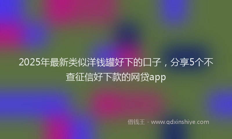 2025年最新类似洋钱罐好下的口子，分享5个不查征信好下款的网贷app