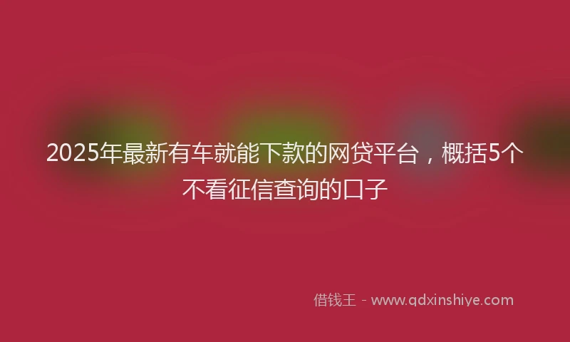 2025年最新有车就能下款的网贷平台，概括5个不看征信查询的口子