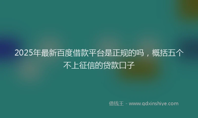 2025年最新百度借款平台是正规的吗，概括五个不上征信的贷款口子