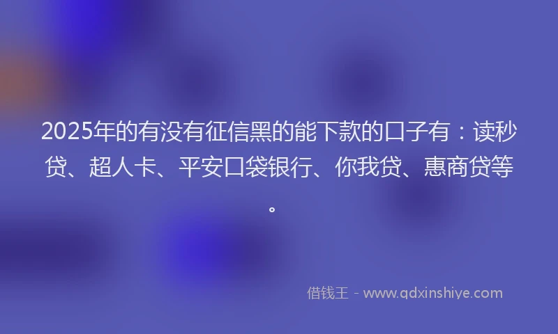 2025年的有没有征信黑的能下款的口子有：读秒贷、超人卡、平安口袋银行、你我贷、惠商贷等。