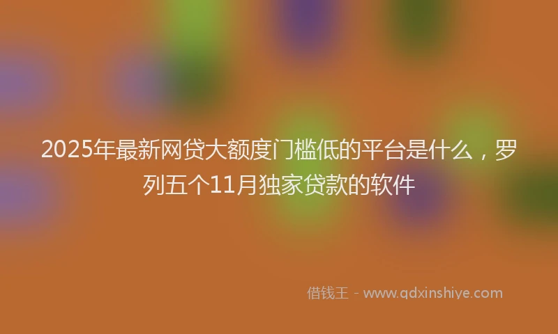 2025年最新网贷大额度门槛低的平台是什么，罗列五个11月独家贷款的软件