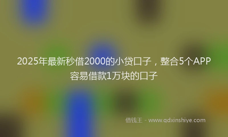 2025年最新秒借2000的小贷口子，整合5个APP容易借款1万块的口子
