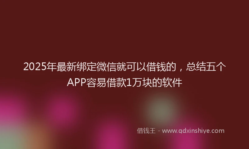 2025年最新绑定微信就可以借钱的，总结五个APP容易借款1万块的软件