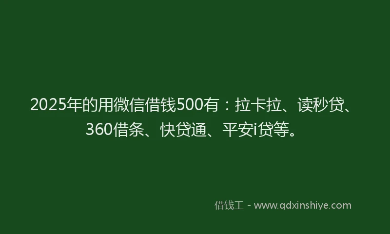 2025年的用微信借钱500有：拉卡拉、读秒贷、360借条、快贷通、平安i贷等。