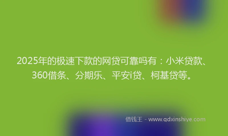 2025年的极速下款的网贷可靠吗有：小米贷款、360借条、分期乐、平安i贷、柯基贷等。