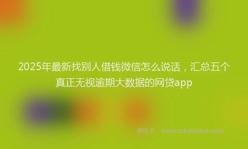 2025年最新找别人借钱微信怎么说话，汇总五个真正无视逾期大数据的网贷app