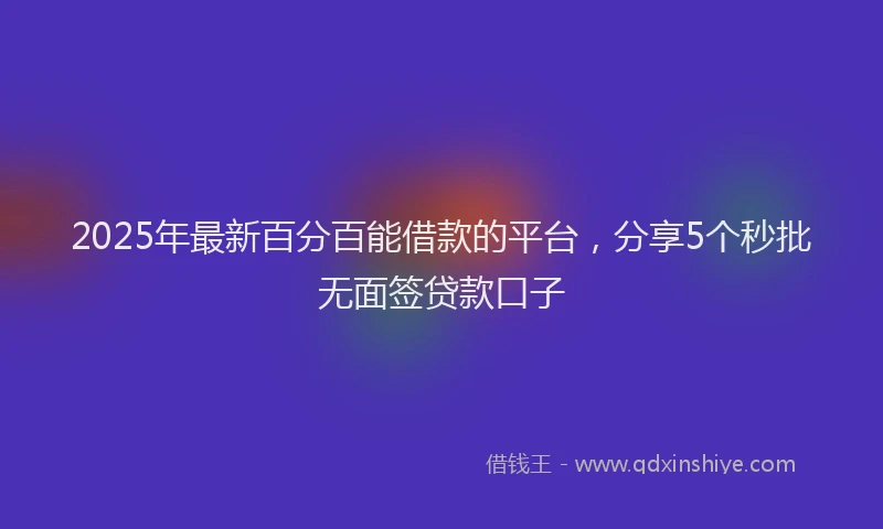 2025年最新百分百能借款的平台，分享5个秒批无面签贷款口子