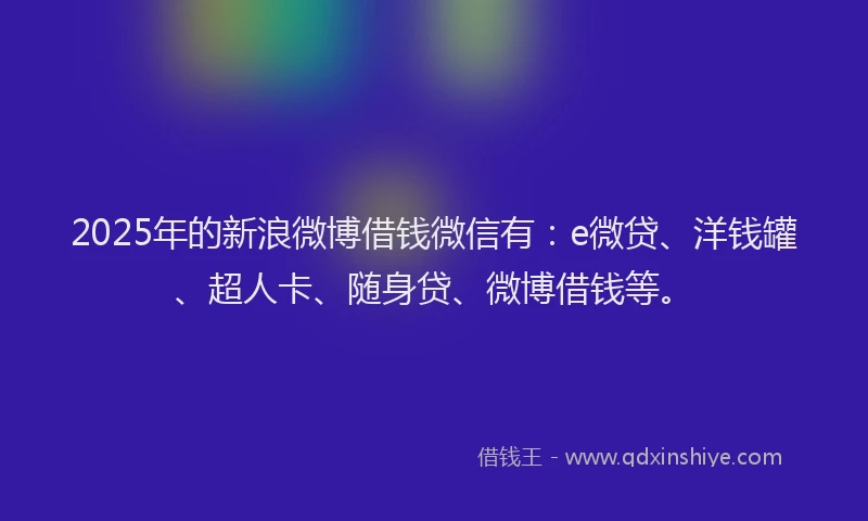 2025年的新浪微博借钱微信有：e微贷、洋钱罐、超人卡、随身贷、微博借钱等。