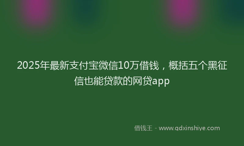 2025年最新支付宝微信10万借钱，概括五个黑征信也能贷款的网贷app