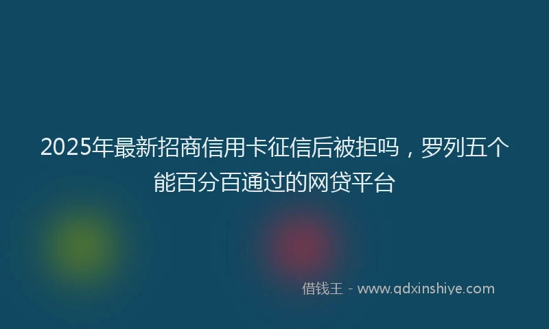 2025年最新招商信用卡征信后被拒吗，罗列五个能百分百通过的网贷平台