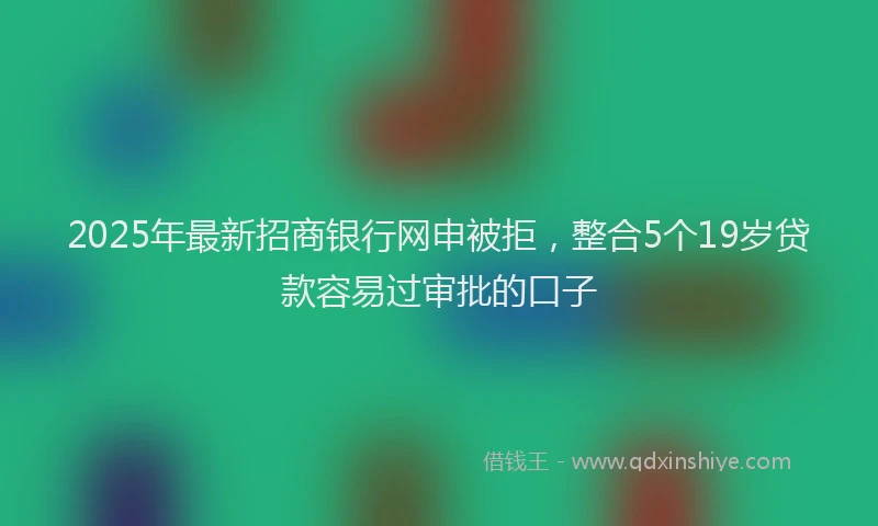 2025年最新招商银行网申被拒，整合5个19岁贷款容易过审批的口子