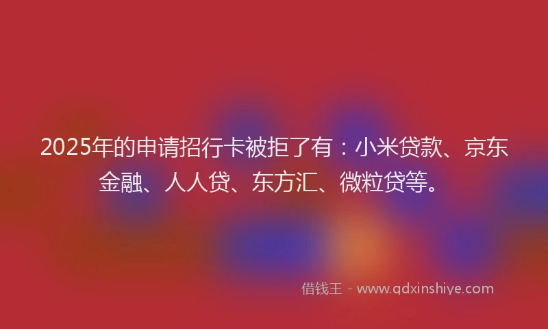 2025年的申请招行卡被拒了有：小米贷款、京东金融、人人贷、东方汇、微粒贷等。