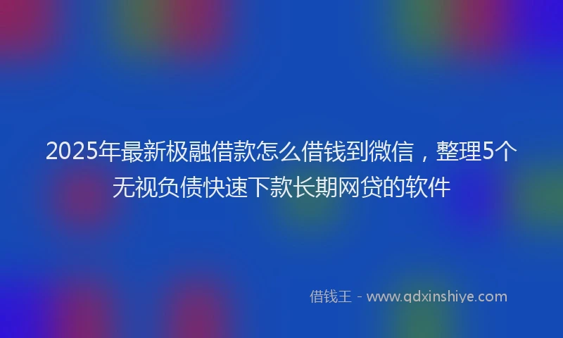 2025年最新极融借款怎么借钱到微信，整理5个无视负债快速下款长期网贷的软件