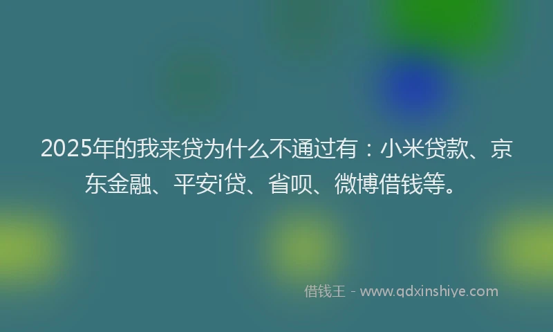 2025年的我来贷为什么不通过有：小米贷款、京东金融、平安i贷、省呗、微博借钱等。