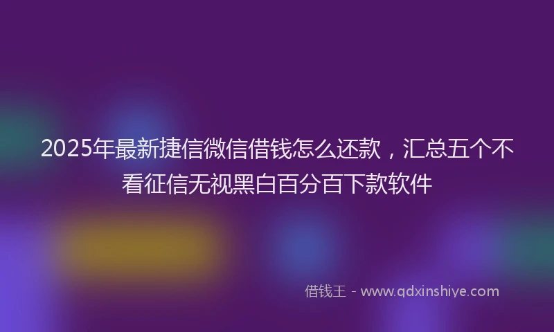 2025年最新捷信微信借钱怎么还款，汇总五个不看征信无视黑白百分百下款软件
