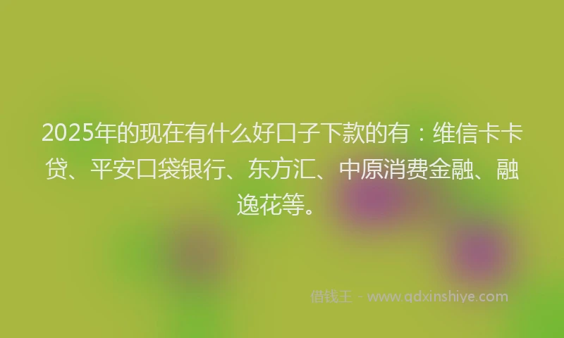 2025年的现在有什么好口子下款的有：维信卡卡贷、平安口袋银行、东方汇、中原消费金融、融逸花等。