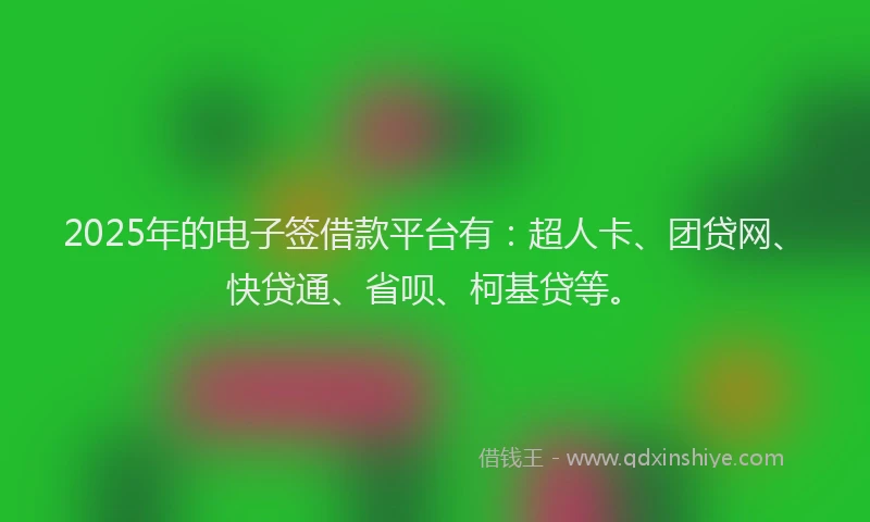 2025年的电子签借款平台有：超人卡、团贷网、快贷通、省呗、柯基贷等。