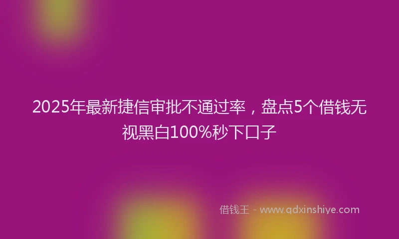 2025年最新捷信审批不通过率，盘点5个借钱无视黑白100%秒下口子