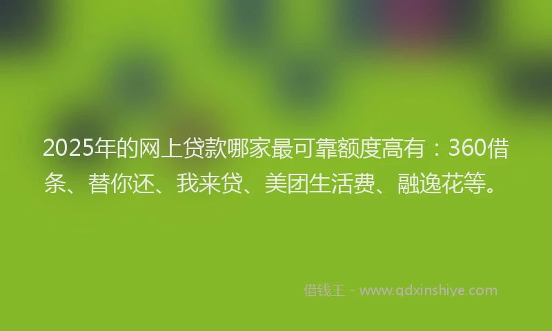 2025年的网上贷款哪家最可靠额度高有：360借条、替你还、我来贷、美团生活费、融逸花等。