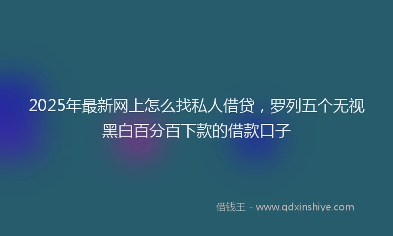 2025年最新网上怎么找私人借贷，罗列五个无视黑白百分百下款的借款口子