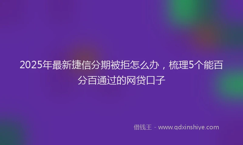 2025年最新捷信分期被拒怎么办，梳理5个能百分百通过的网贷口子