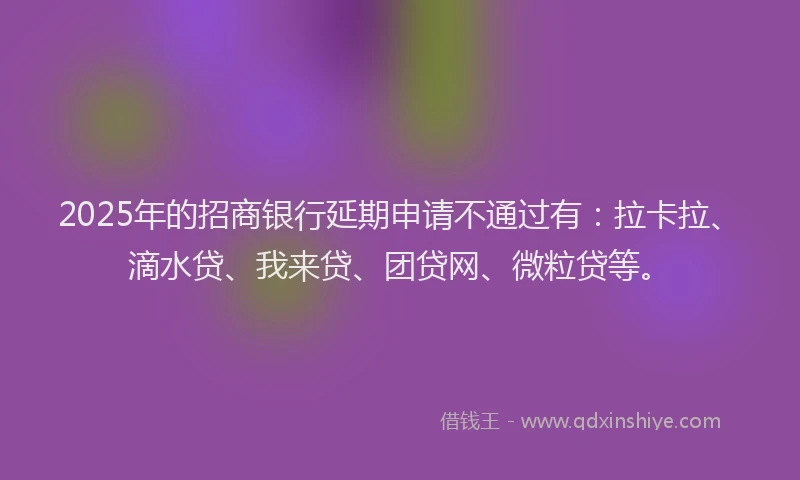 2025年的招商银行延期申请不通过有：拉卡拉、滴水贷、我来贷、团贷网、微粒贷等。