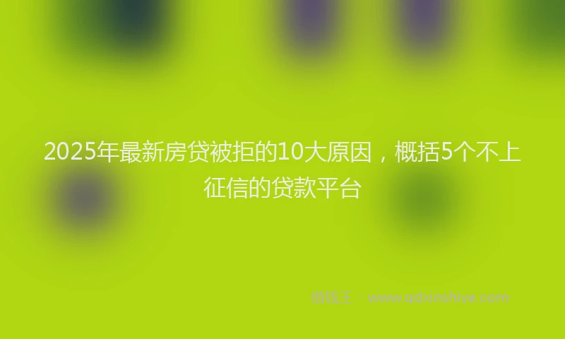 2025年最新房贷被拒的10大原因，概括5个不上征信的贷款平台