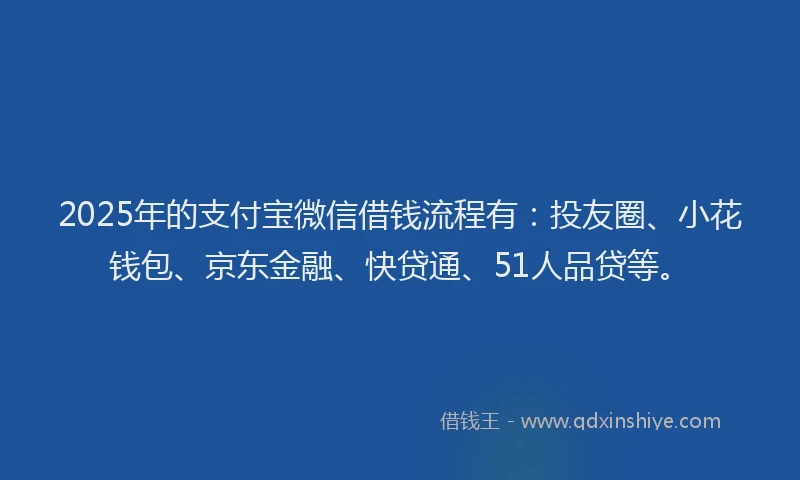 2025年的支付宝微信借钱流程有：投友圈、小花钱包、京东金融、快贷通、51人品贷等。