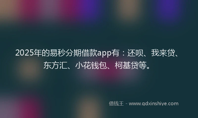 2025年的易秒分期借款app有：还呗、我来贷、东方汇、小花钱包、柯基贷等。