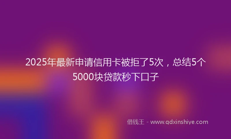 2025年最新申请信用卡被拒了5次，总结5个5000块贷款秒下口子