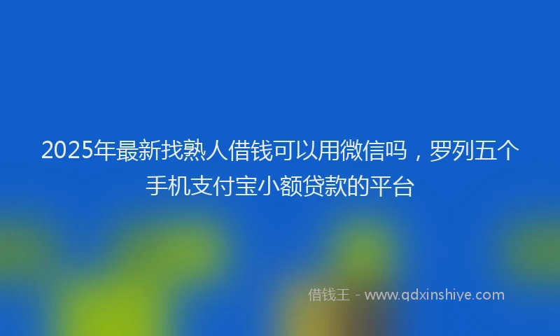 2025年最新找熟人借钱可以用微信吗，罗列五个手机支付宝小额贷款的平台