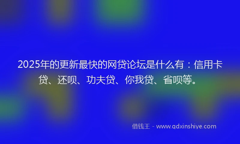 2025年的更新最快的网贷论坛是什么有：信用卡贷、还呗、功夫贷、你我贷、省呗等。