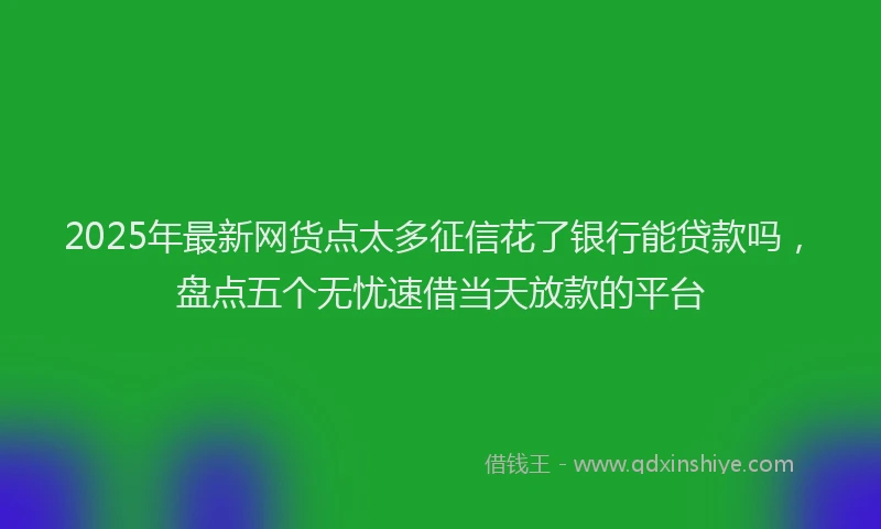 2025年最新网货点太多征信花了银行能贷款吗，盘点五个无忧速借当天放款的平台