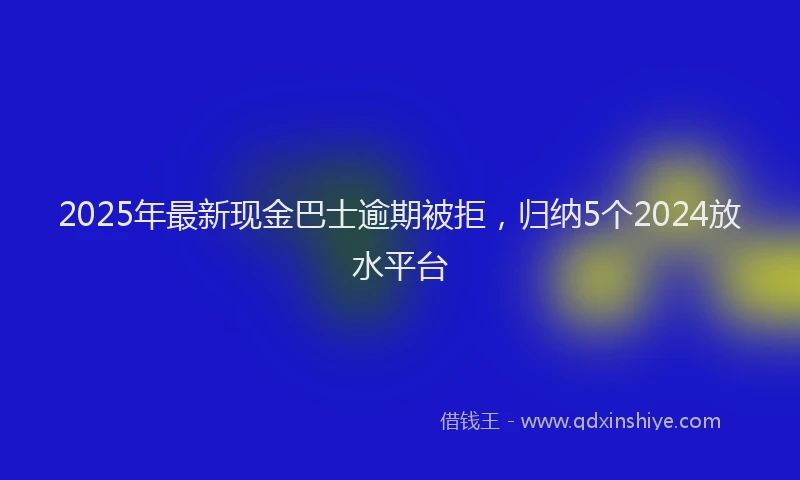 2025年最新现金巴士逾期被拒，归纳5个2024放水平台