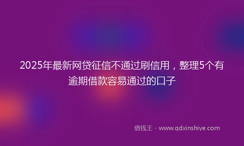 2025年最新网贷征信不通过刷信用,整理5个有逾期借款容易通过的口子