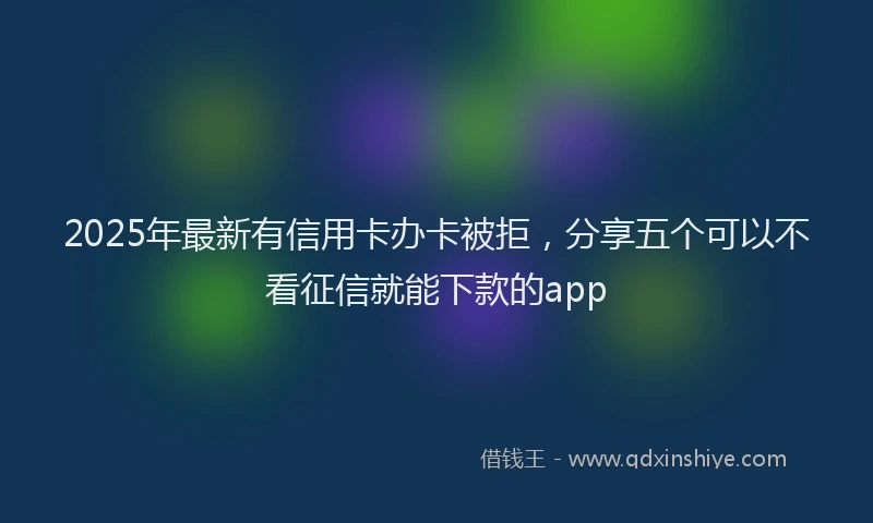2025年最新有信用卡办卡被拒，分享五个可以不看征信就能下款的app