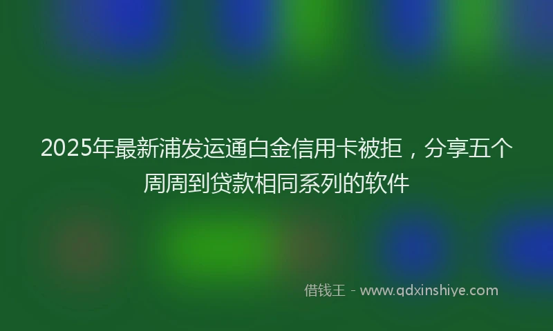 2025年最新浦发运通白金信用卡被拒，分享五个周周到贷款相同系列的软件