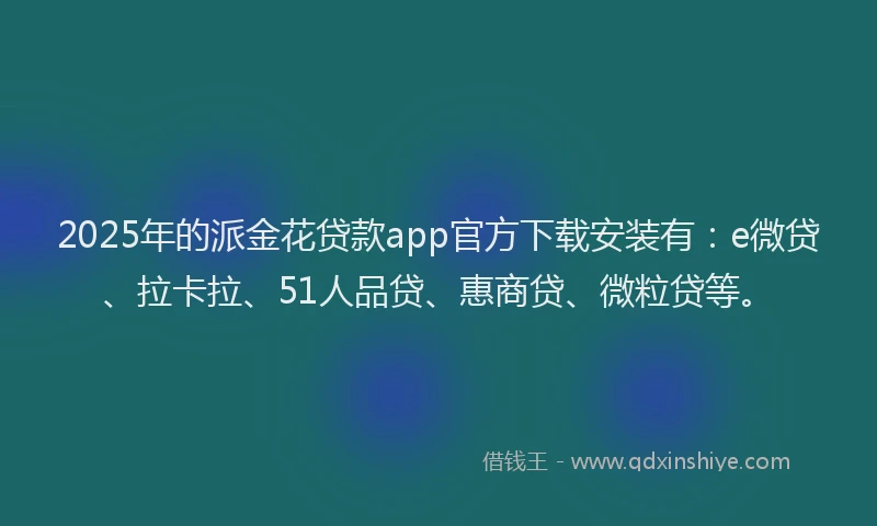 2025年的派金花贷款app官方下载安装有：e微贷、拉卡拉、51人品贷、惠商贷、微粒贷等。