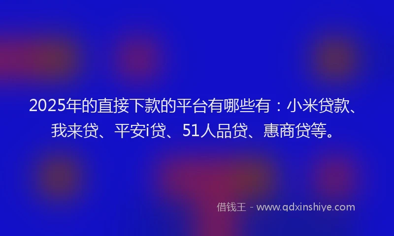 2025年的直接下款的平台有哪些有：小米贷款、我来贷、平安i贷、51人品贷、惠商贷等。