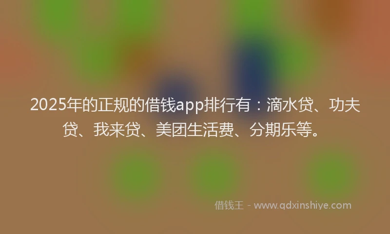 2025年的正规的借钱app排行有：滴水贷、功夫贷、我来贷、美团生活费、分期乐等。