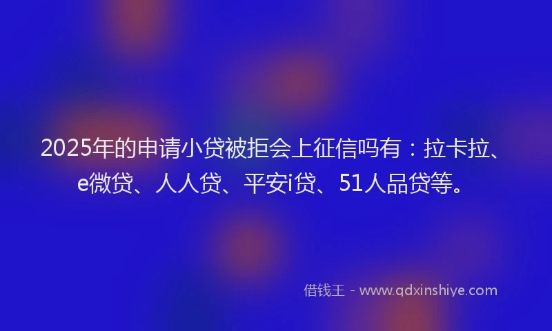 2025年的申请小贷被拒会上征信吗有：拉卡拉、e微贷、人人贷、平安i贷、51人品贷等。