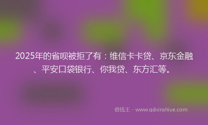 2025年的省呗被拒了有：维信卡卡贷、京东金融、平安口袋银行、你我贷、东方汇等。
