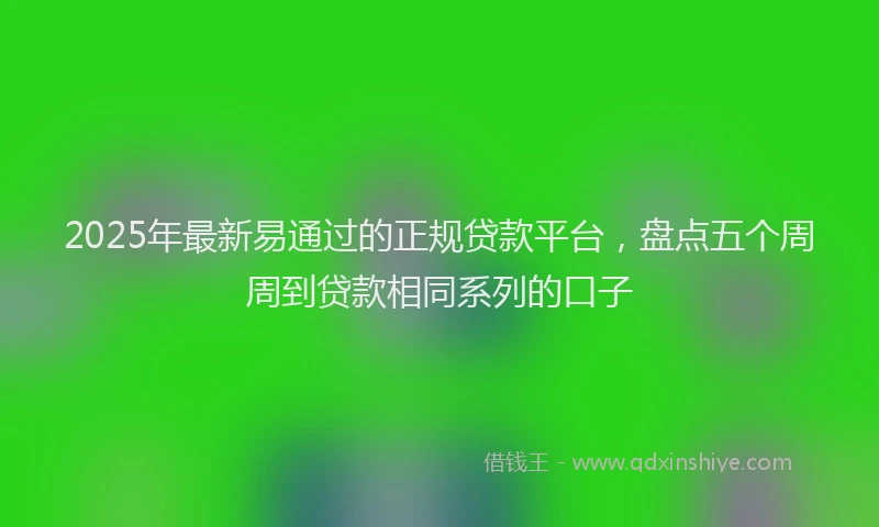 2025年最新易通过的正规贷款平台,盘点五个周周到贷款相同系列的口子