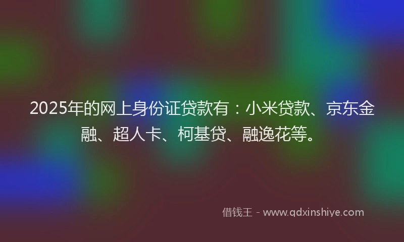 2025年的网上身份证贷款有:小米贷款、京东金融、超人卡、柯基贷、融逸花等。